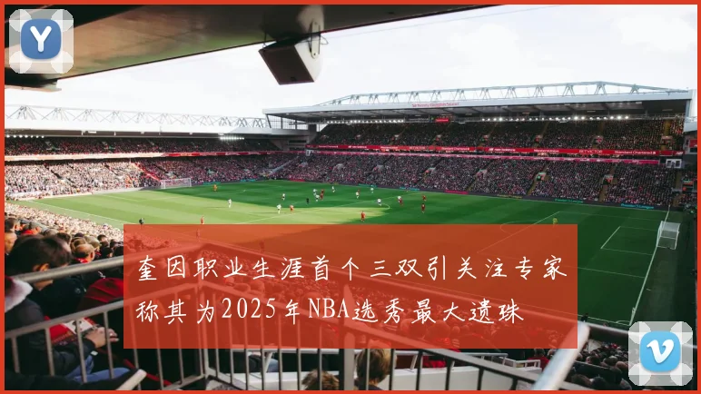 奎因职业生涯首个三双引关注专家称其为2025年NBA选秀最大遗珠