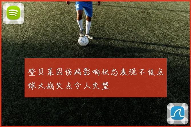 登贝莱因伤病影响状态表现不佳点球大战失点令人失望