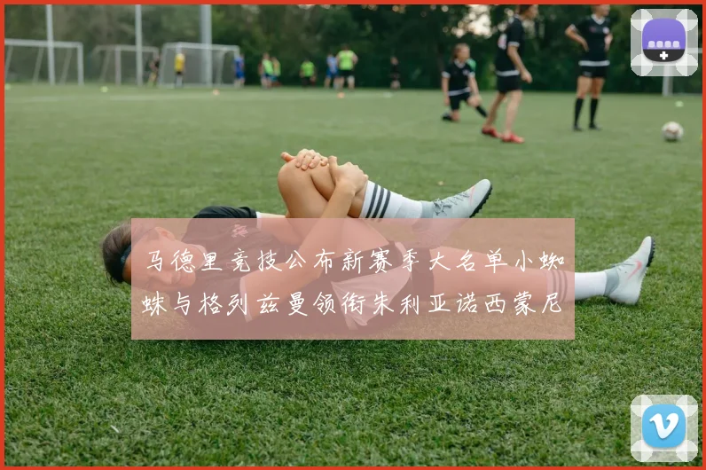 马德里竞技公布新赛季大名单小蜘蛛与格列兹曼领衔朱利亚诺西蒙尼在列