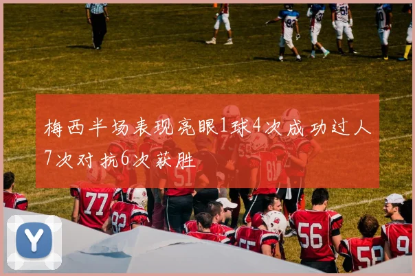 梅西半场表现亮眼1球4次成功过人7次对抗6次获胜