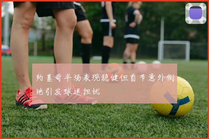 约基奇半场表现稳健但首节意外倒地引发球迷担忧