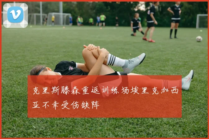 克里斯滕森重返训练场埃里克加西亚不幸受伤缺阵