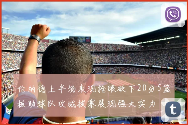 伦纳德上半场表现抢眼砍下20分5篮板助球队攻城拔寨展现强大实力