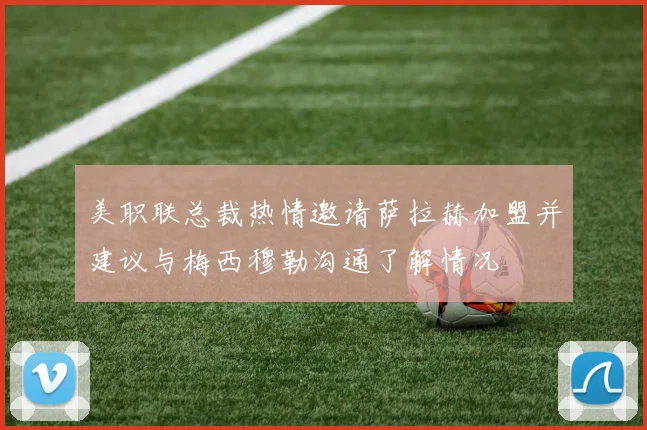 美职联总裁热情邀请萨拉赫加盟并建议与梅西穆勒沟通了解情况