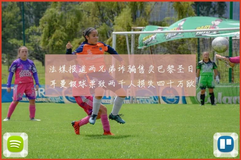 法媒报道两兄弟诈骗售卖巴黎圣日耳曼假球票致两千人损失四十万欧元