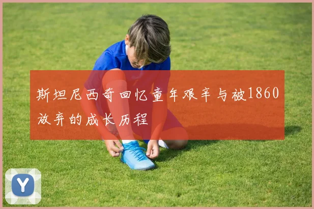 斯坦尼西奇回忆童年艰辛与被1860放弃的成长历程
