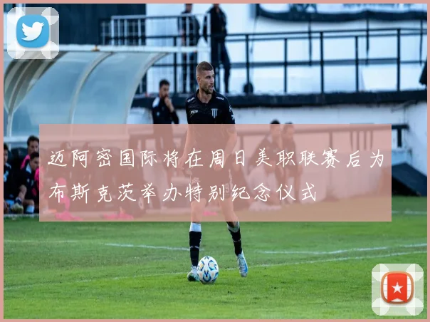 迈阿密国际将在周日美职联赛后为布斯克茨举办特别纪念仪式
