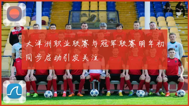 大洋洲职业联赛与冠军联赛明年初同步启动引发关注