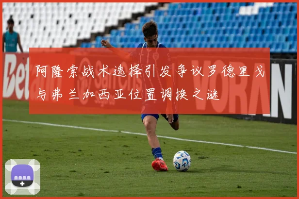 阿隆索战术选择引发争议罗德里戈与弗兰加西亚位置调换之谜