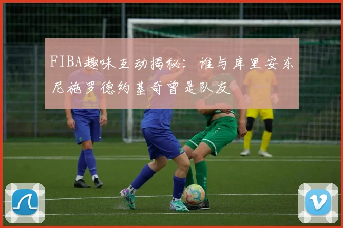 FIBA趣味互动揭秘：谁与库里安东尼施罗德约基奇曾是队友