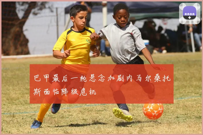 巴甲最后一轮悬念加剧内马尔桑托斯面临降级危机
