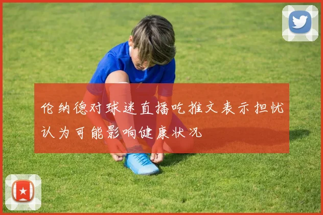 伦纳德对球迷直播吃推文表示担忧认为可能影响健康状况