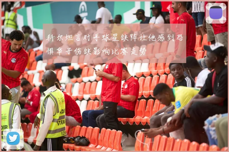 科尔坦言对手球星缺阵让他感到恐惧华子伤缺影响比赛走势