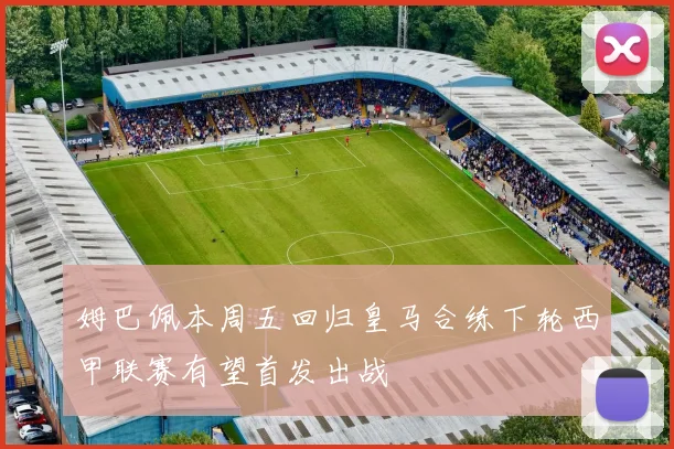 姆巴佩本周五回归皇马合练下轮西甲联赛有望首发出战