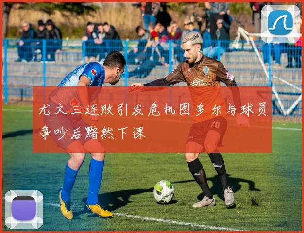 尤文三连败引发危机图多尔与球员争吵后黯然下课