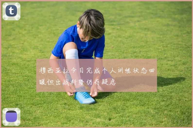 穆西亚拉今日完成个人训练状态回暖但出战科隆仍存疑虑