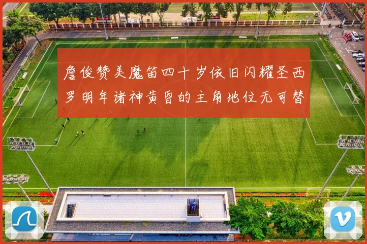 詹俊赞美魔笛四十岁依旧闪耀圣西罗明年诸神黄昏的主角地位无可替代