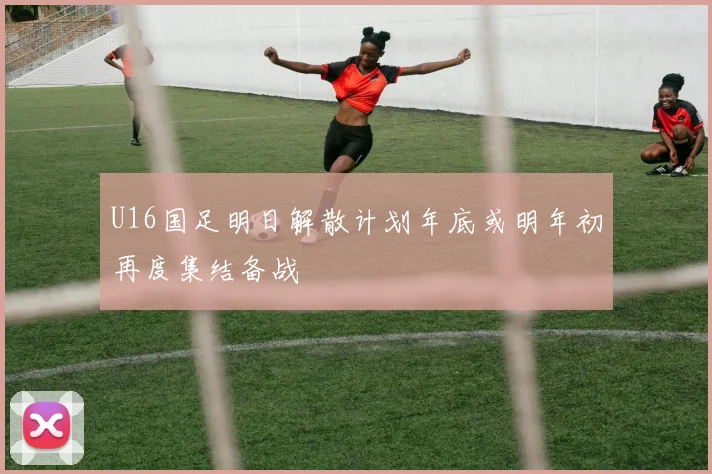 U16国足明日解散计划年底或明年初再度集结备战