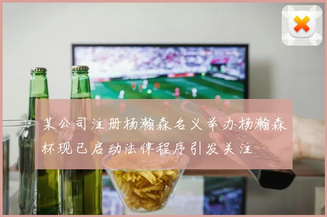 某公司注册杨瀚森名义举办杨瀚森杯现已启动法律程序引发关注