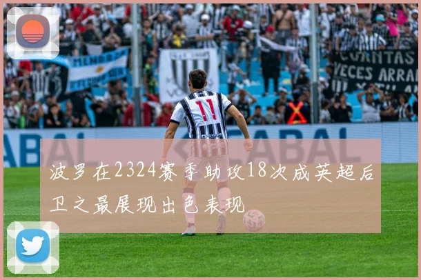 波罗在2324赛季助攻18次成英超后卫之最展现出色表现