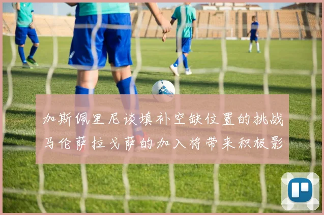 加斯佩里尼谈填补空缺位置的挑战马伦萨拉戈萨的加入将带来积极影响