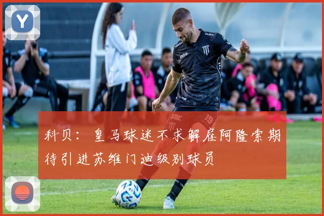 科贝：皇马球迷不求解雇阿隆索期待引进苏维门迪级别球员