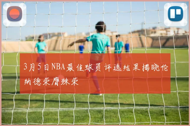 3月5日NBA最佳球员评选结果揭晓伦纳德荣膺殊荣