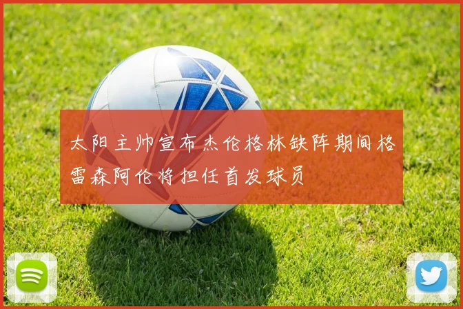 太阳主帅宣布杰伦格林缺阵期间格雷森阿伦将担任首发球员