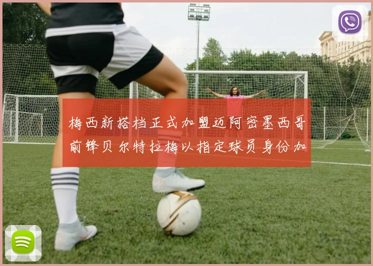 梅西新搭档正式加盟迈阿密墨西哥前锋贝尔特拉梅以指定球员身份加盟