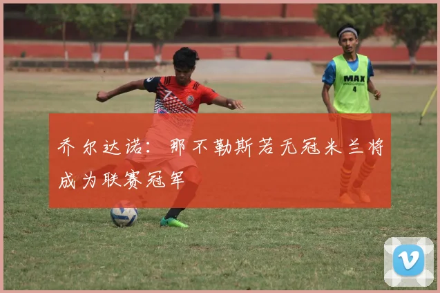 乔尔达诺：那不勒斯若无冠米兰将成为联赛冠军