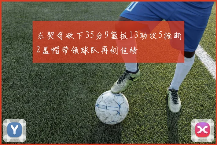 东契奇砍下35分9篮板13助攻5抢断2盖帽带领球队再创佳绩