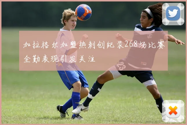 加拉格尔加盟热刺创纪录268场比赛全勤表现引发关注