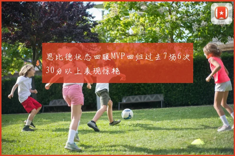 恩比德状态回暖MVP回归过去7场6次30分以上表现惊艳