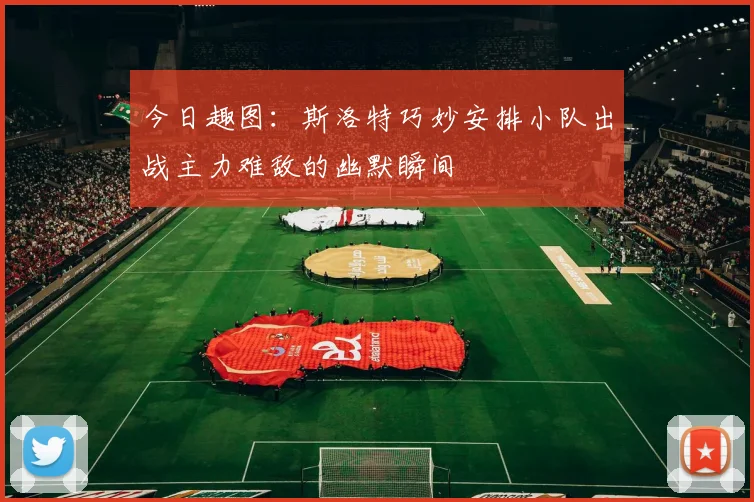 今日趣图：斯洛特巧妙安排小队出战主力难敌的幽默瞬间