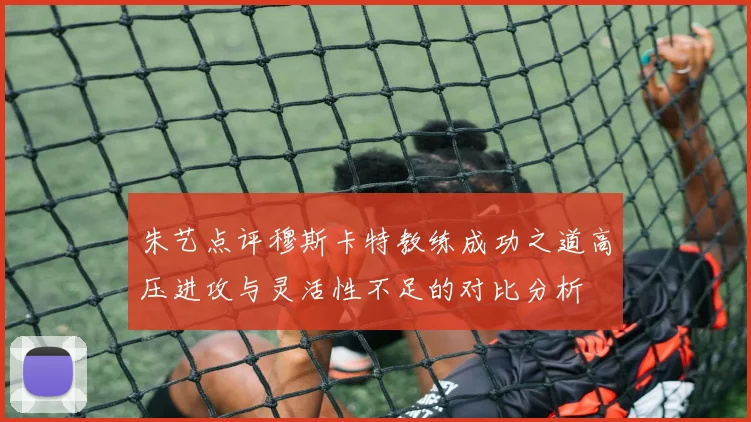 朱艺点评穆斯卡特教练成功之道高压进攻与灵活性不足的对比分析