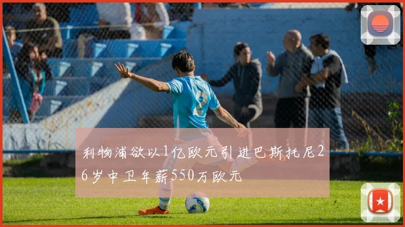 利物浦欲以1亿欧元引进巴斯托尼26岁中卫年薪550万欧元