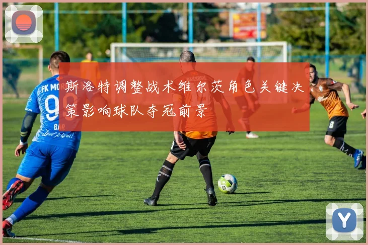 斯洛特调整战术维尔茨角色关键决策影响球队夺冠前景