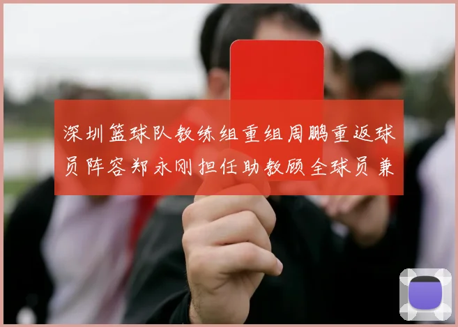 深圳篮球队教练组重组周鹏重返球员阵容郑永刚担任助教顾全球员兼任助教