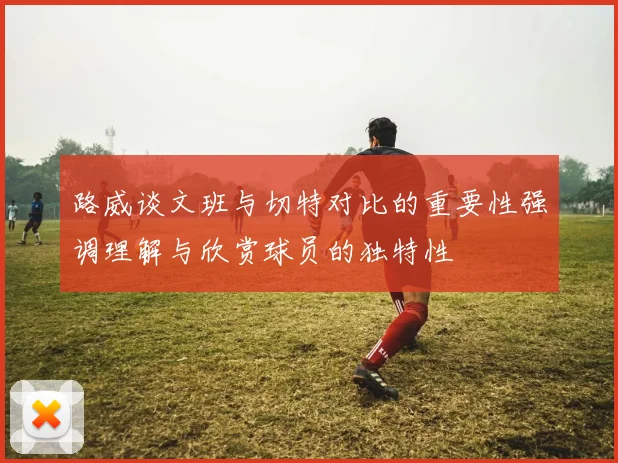 路威谈文班与切特对比的重要性强调理解与欣赏球员的独特性