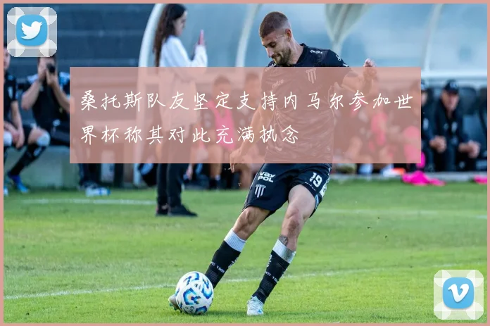 桑托斯队友坚定支持内马尔参加世界杯称其对此充满执念