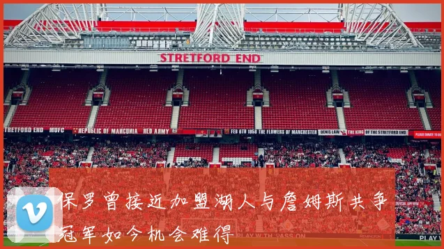 保罗曾接近加盟湖人与詹姆斯共争冠军如今机会难得