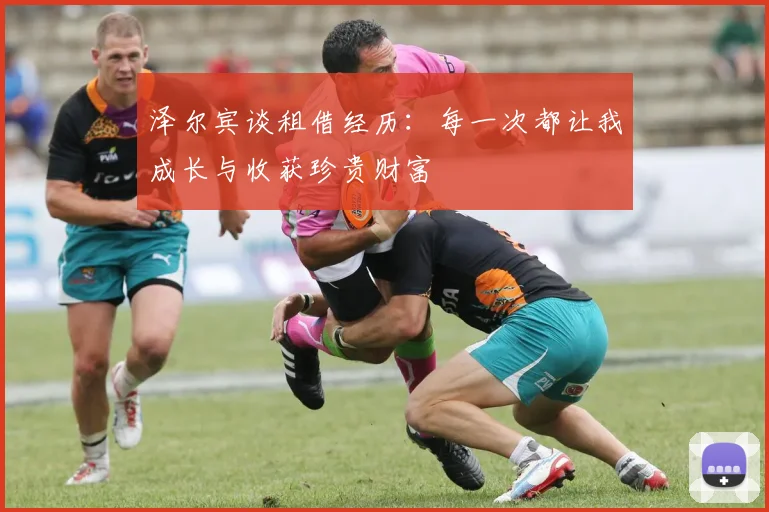 泽尔宾谈租借经历：每一次都让我成长与收获珍贵财富