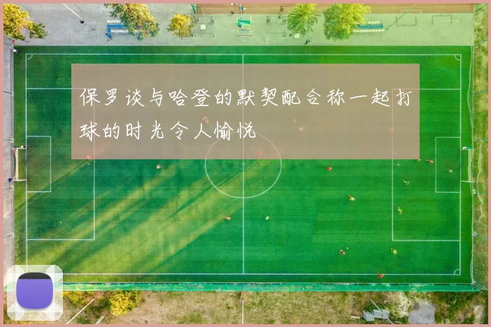 保罗谈与哈登的默契配合称一起打球的时光令人愉悦